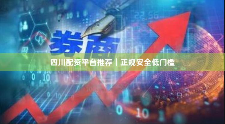 四川配资平台推荐｜正规安全低门槛