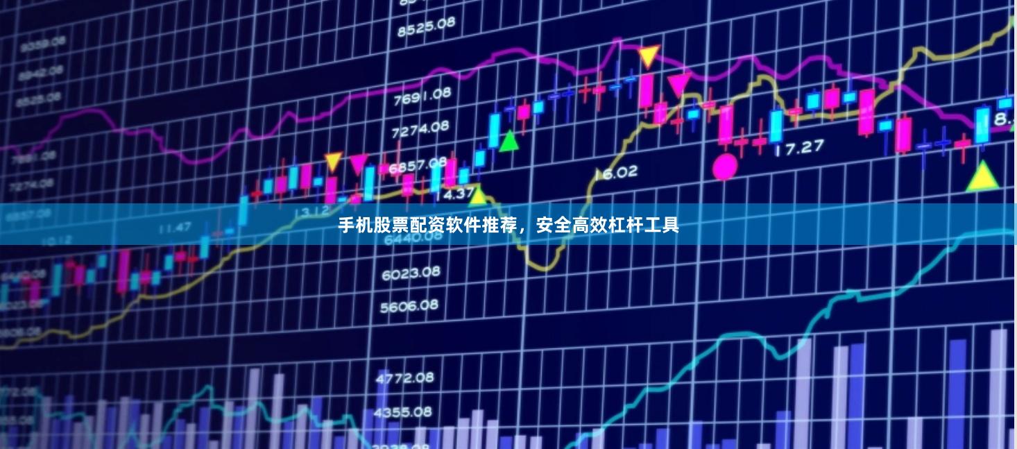 手机股票配资软件推荐，安全高效杠杆工具