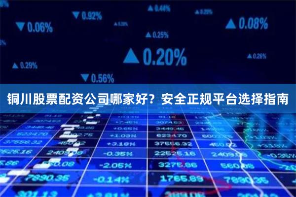 铜川股票配资公司哪家好?安全正规平台选择指南