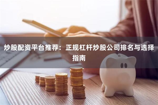 炒股配资平台推荐：正规杠杆炒股公司排名与选择指南