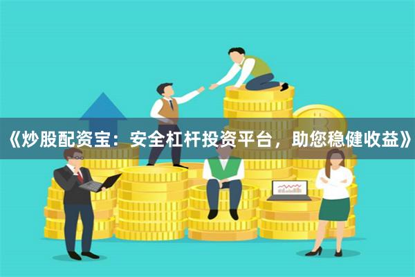 《炒股配资宝：安全杠杆投资平台，助您稳健收益》