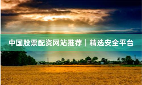 中国股票配资网站推荐｜精选安全平台