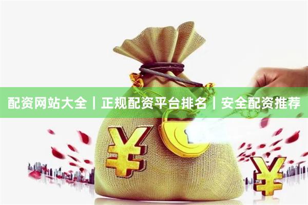 配资网站大全｜正规配资平台排名｜安全配资推荐