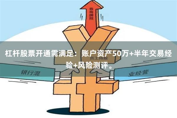 杠杆股票开通需满足：账户资产50万+半年交易经验+风险测评。