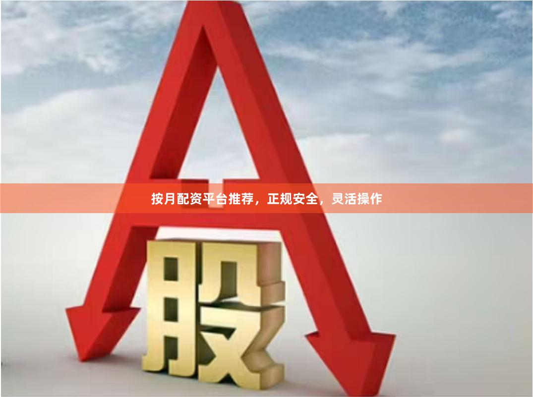 按月配资平台推荐，正规安全，灵活操作