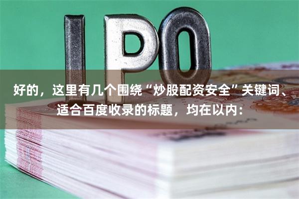好的，这里有几个围绕“炒股配资安全”关键词、适合百度收录的标题，均在以内：