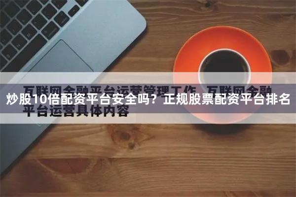 炒股10倍配资平台安全吗？正规股票配资平台排名