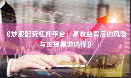 《炒股配资杠杆平台：高收益背后的风险与正规渠道选择》