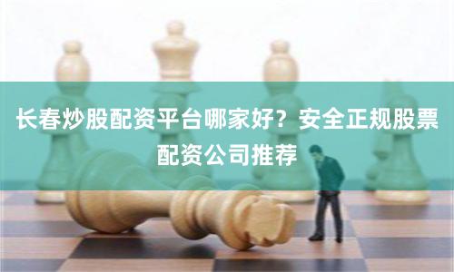 长春炒股配资平台哪家好？安全正规股票配资公司推荐