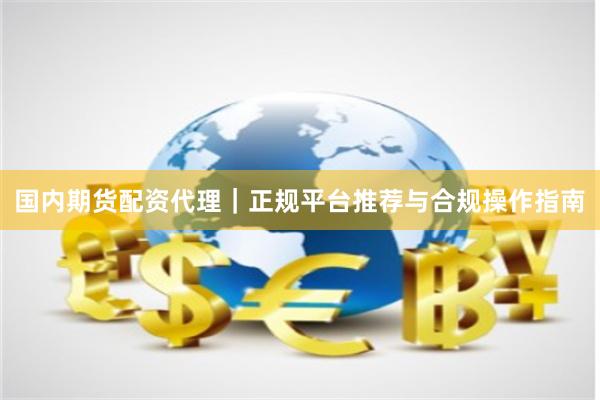 国内期货配资代理｜正规平台推荐与合规操作指南