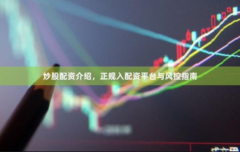 炒股配资介绍，正规入配资平台与风控指南