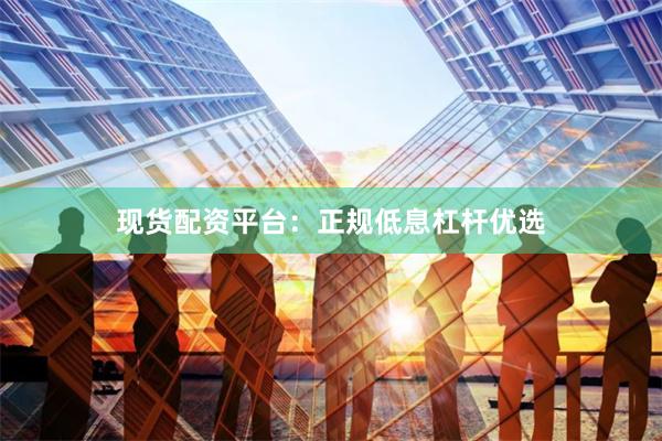 现货配资平台：正规低息杠杆优选