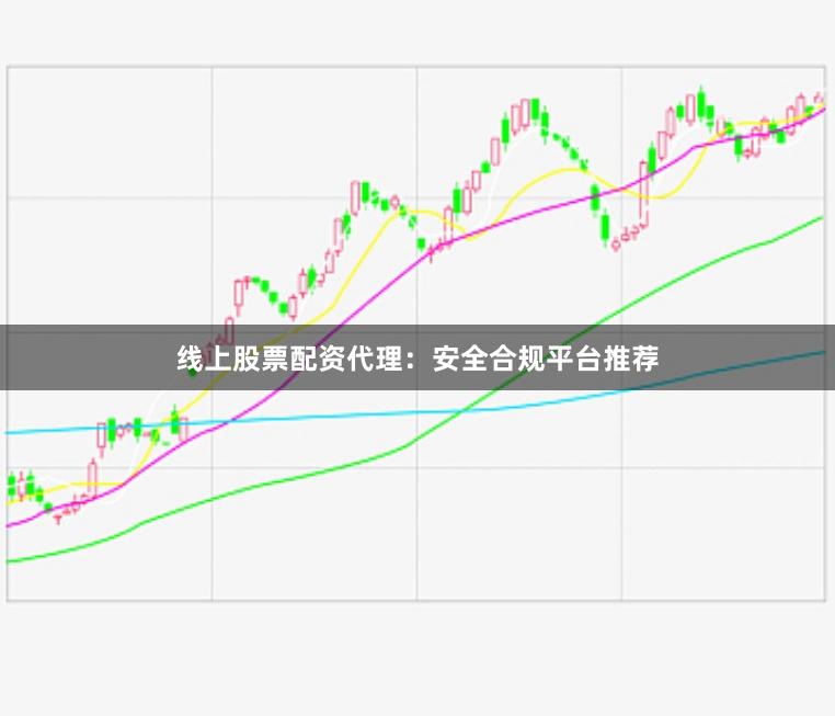 线上股票配资代理：安全合规平台推荐