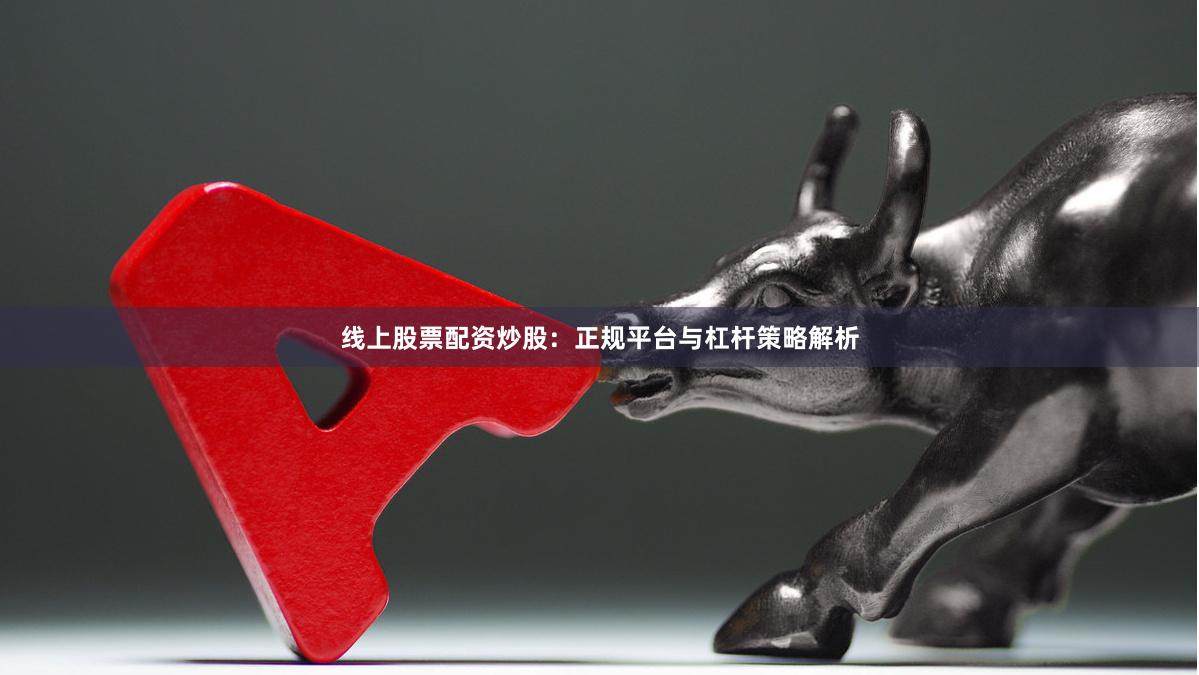 线上股票配资炒股:正规平台与杠杆策略解析