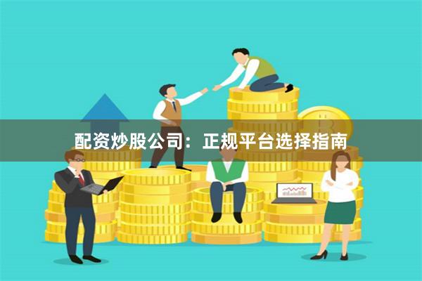 配资炒股公司：正规平台选择指南