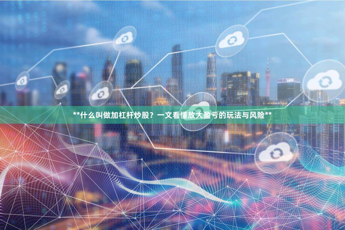 **什么叫做加杠杆炒股？一文看懂放大盈亏的玩法与风险**