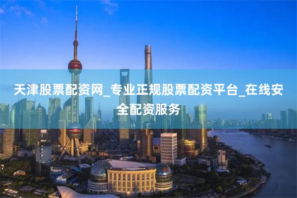 天津股票配资网_专业正规股票配资平台_在线安全配资服务