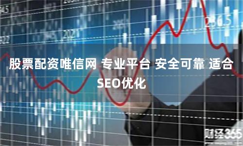股票配资唯信网 专业平台 安全可靠 适合SEO优化