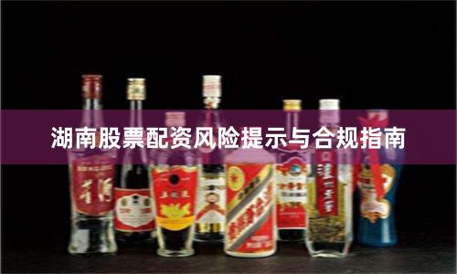 湖南股票配资风险提示与合规指南